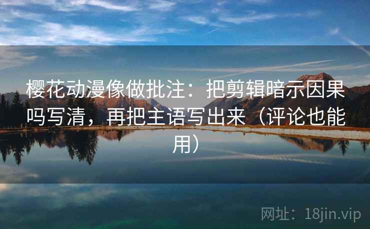 樱花动漫像做批注：把剪辑暗示因果吗写清，再把主语写出来（评论也能用）  第2张