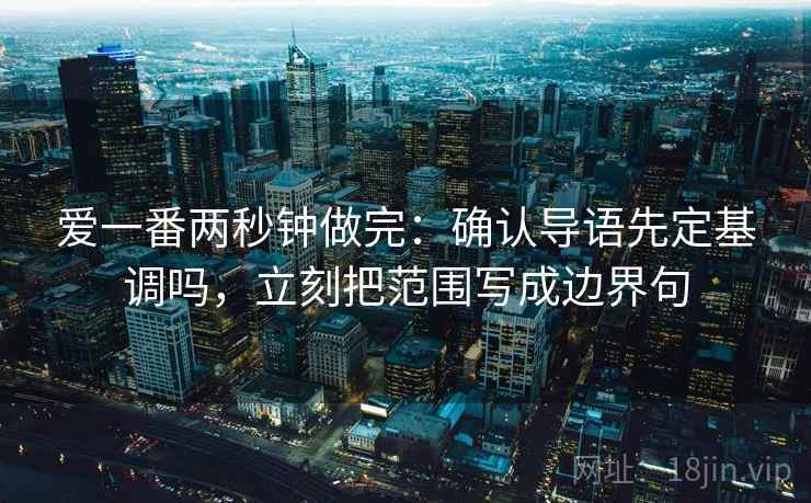 爱一番两秒钟做完：确认导语先定基调吗，立刻把范围写成边界句