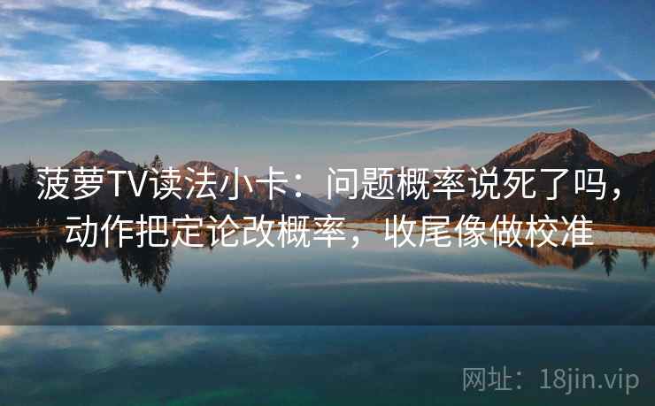 菠萝TV读法小卡：问题概率说死了吗，动作把定论改概率，收尾像做校准
