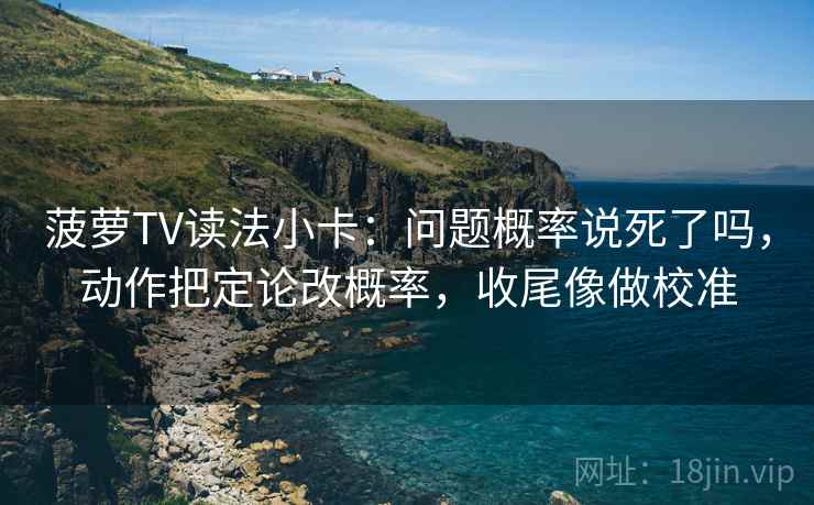 菠萝TV读法小卡：问题概率说死了吗，动作把定论改概率，收尾像做校准  第2张