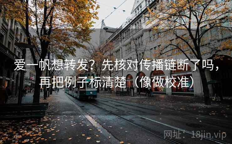 爱一帆想转发？先核对传播链断了吗，再把例子标清楚（像做校准）