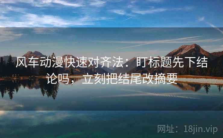 风车动漫快速对齐法：盯标题先下结论吗，立刻把结尾改摘要