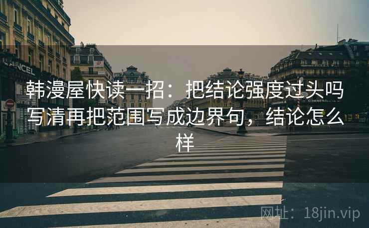 韩漫屋快读一招：把结论强度过头吗写清再把范围写成边界句，结论怎么样