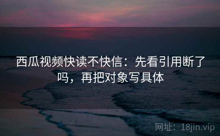 西瓜视频快读不快信：先看引用断了吗，再把对象写具体