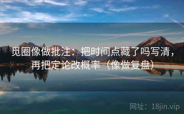 觅圈像做批注：把时间点藏了吗写清，再把定论改概率（像做复盘）