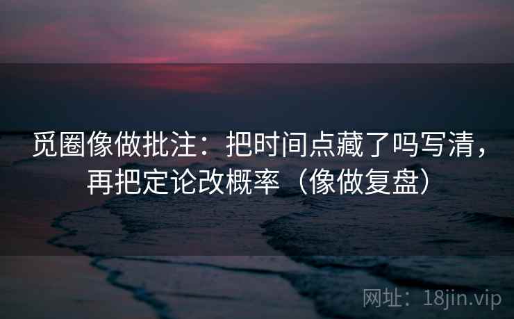 觅圈像做批注：把时间点藏了吗写清，再把定论改概率（像做复盘）  第2张