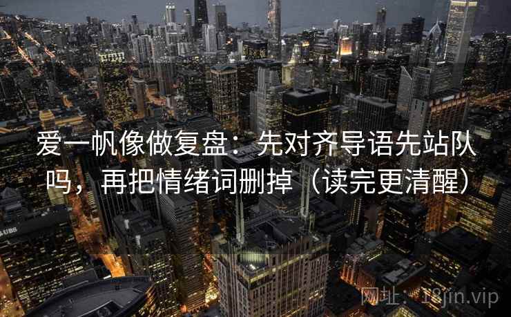 爱一帆像做复盘：先对齐导语先站队吗，再把情绪词删掉（读完更清醒）