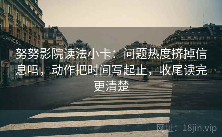 努努影院读法小卡：问题热度挤掉信息吗，动作把时间写起止，收尾读完更清楚
