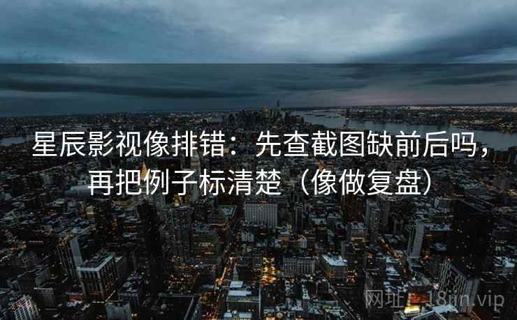 星辰影视像排错：先查截图缺前后吗，再把例子标清楚（像做复盘）  第2张