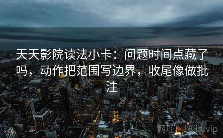 天天影院读法小卡：问题时间点藏了吗，动作把范围写边界，收尾像做批注  第2张