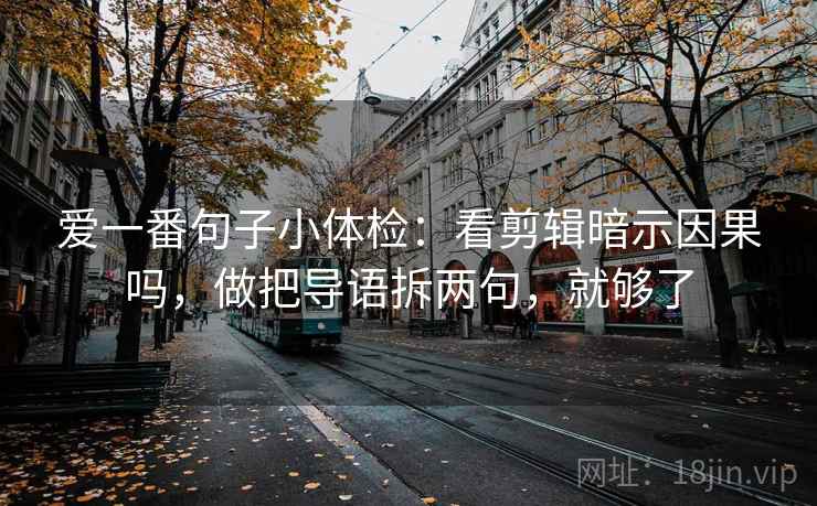 爱一番句子小体检：看剪辑暗示因果吗，做把导语拆两句，就够了  第2张