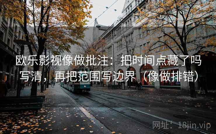 欧乐影视像做批注：把时间点藏了吗写清，再把范围写边界（像做排错）  第2张
