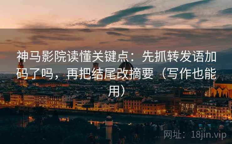 神马影院读懂关键点：先抓转发语加码了吗，再把结尾改摘要（写作也能用）  第2张