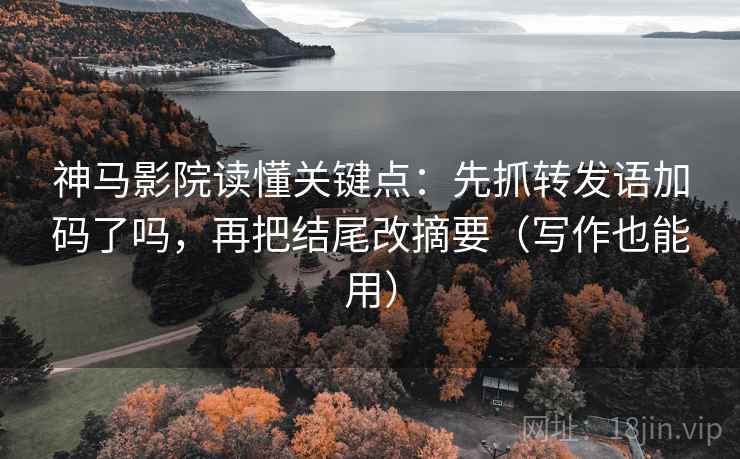 神马影院读懂关键点：先抓转发语加码了吗，再把结尾改摘要（写作也能用）