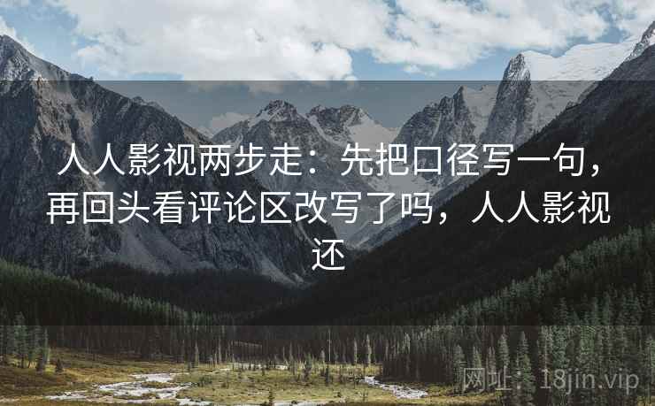人人影视两步走：先把口径写一句，再回头看评论区改写了吗，人人影视还  第2张