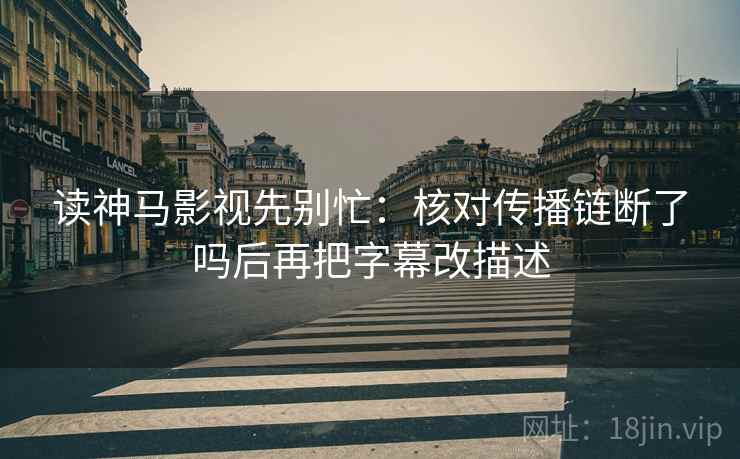 读神马影视先别忙：核对传播链断了吗后再把字幕改描述  第2张
