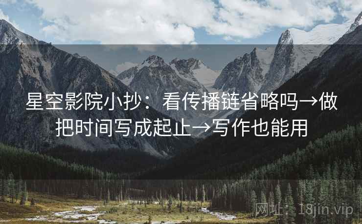 星空影院小抄：看传播链省略吗→做把时间写成起止→写作也能用  第2张