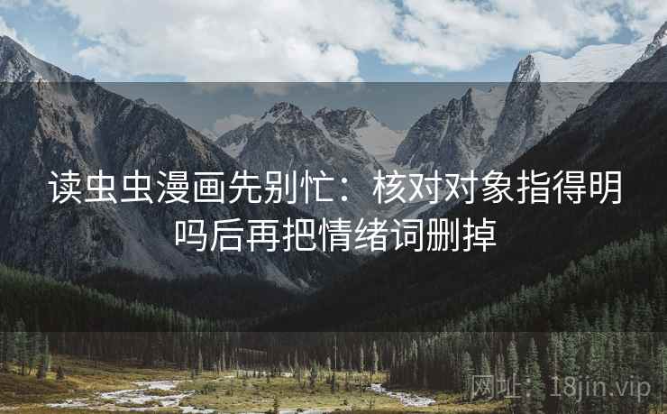 读虫虫漫画先别忙：核对对象指得明吗后再把情绪词删掉