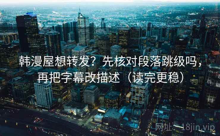 韩漫屋想转发？先核对段落跳级吗，再把字幕改描述（读完更稳）