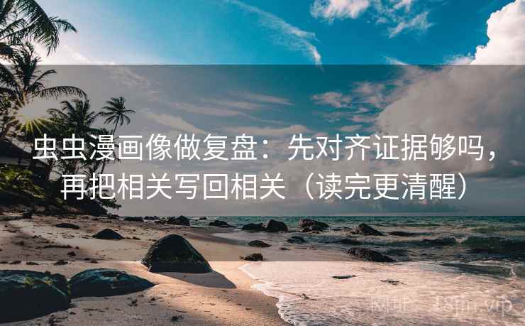 虫虫漫画像做复盘：先对齐证据够吗，再把相关写回相关（读完更清醒）