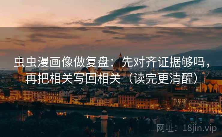 虫虫漫画像做复盘：先对齐证据够吗，再把相关写回相关（读完更清醒）  第2张