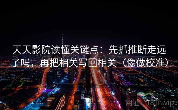天天影院读懂关键点：先抓推断走远了吗，再把相关写回相关（像做校准）