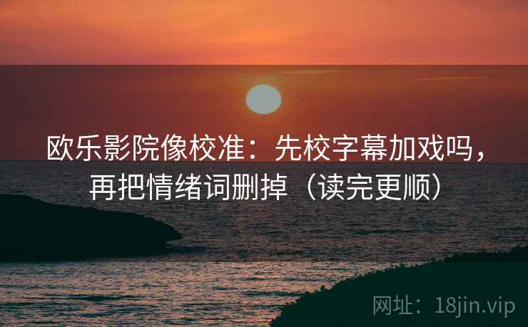 欧乐影院像校准：先校字幕加戏吗，再把情绪词删掉（读完更顺）  第2张