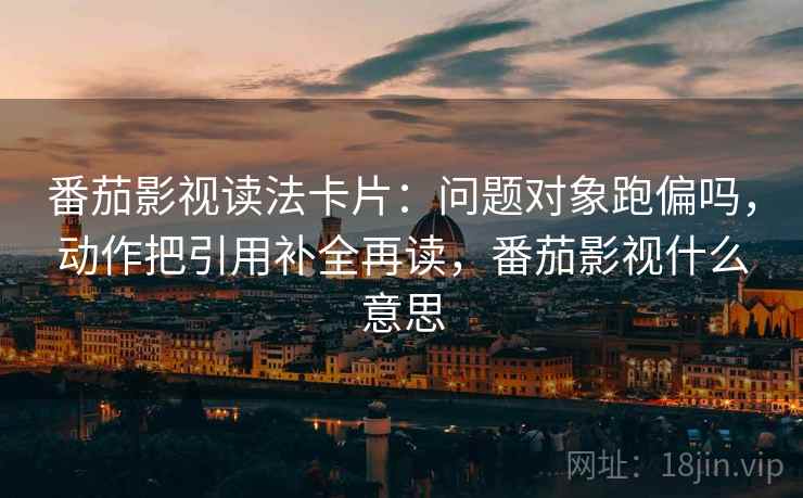 番茄影视读法卡片：问题对象跑偏吗，动作把引用补全再读，番茄影视什么意思  第2张
