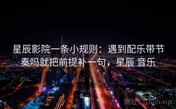 星辰影院一条小规则：遇到配乐带节奏吗就把前提补一句，星辰 音乐  第2张