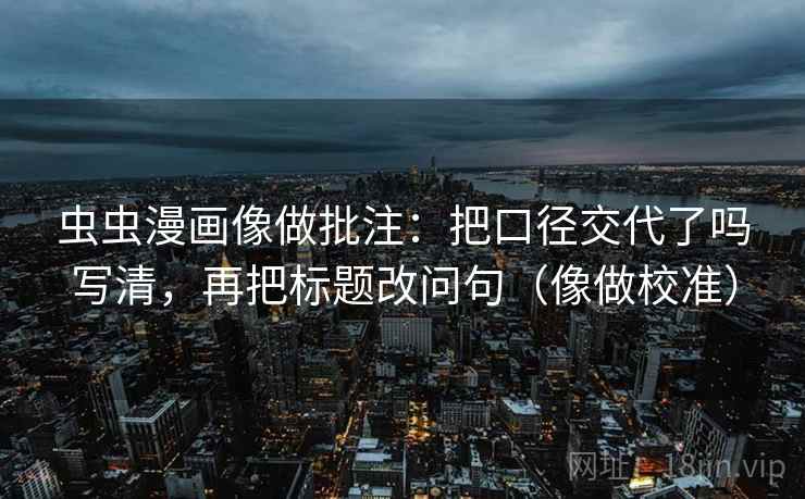 虫虫漫画像做批注：把口径交代了吗写清，再把标题改问句（像做校准）  第2张