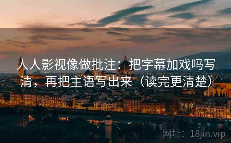 人人影视像做批注：把字幕加戏吗写清，再把主语写出来（读完更清楚）  第2张