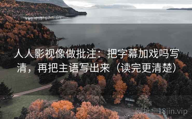人人影视像做批注：把字幕加戏吗写清，再把主语写出来（读完更清楚）