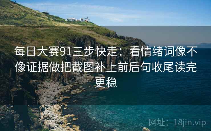 每日大赛91三步快走：看情绪词像不像证据做把截图补上前后句收尾读完更稳