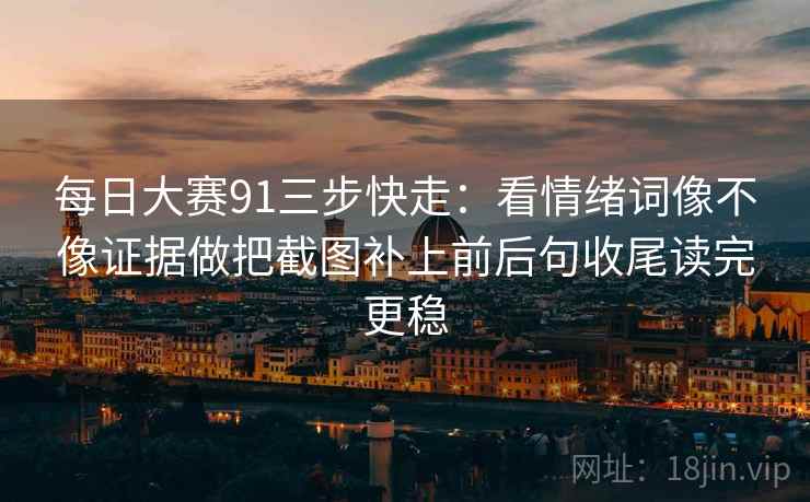 每日大赛91三步快走：看情绪词像不像证据做把截图补上前后句收尾读完更稳  第2张