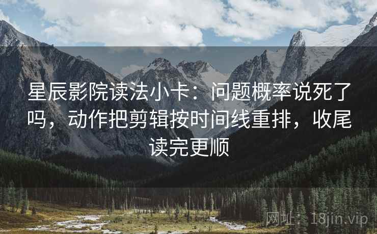 星辰影院读法小卡：问题概率说死了吗，动作把剪辑按时间线重排，收尾读完更顺