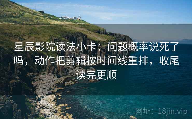 星辰影院读法小卡：问题概率说死了吗，动作把剪辑按时间线重排，收尾读完更顺  第2张