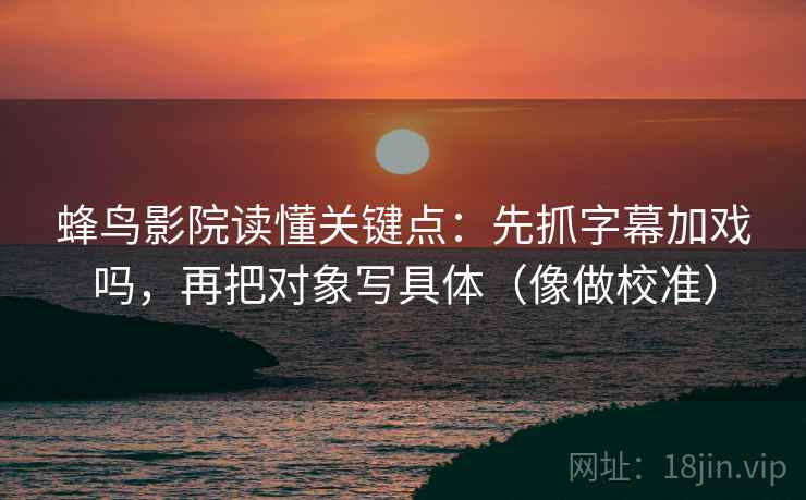 蜂鸟影院读懂关键点：先抓字幕加戏吗，再把对象写具体（像做校准）
