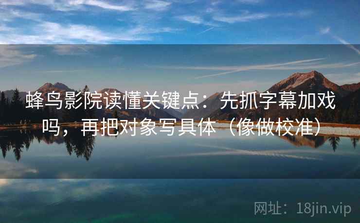 蜂鸟影院读懂关键点：先抓字幕加戏吗，再把对象写具体（像做校准）  第2张