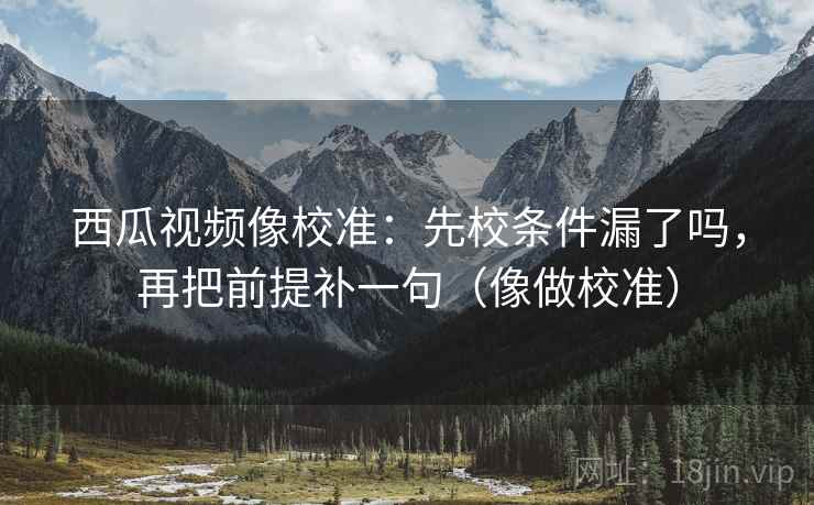 西瓜视频像校准：先校条件漏了吗，再把前提补一句（像做校准）