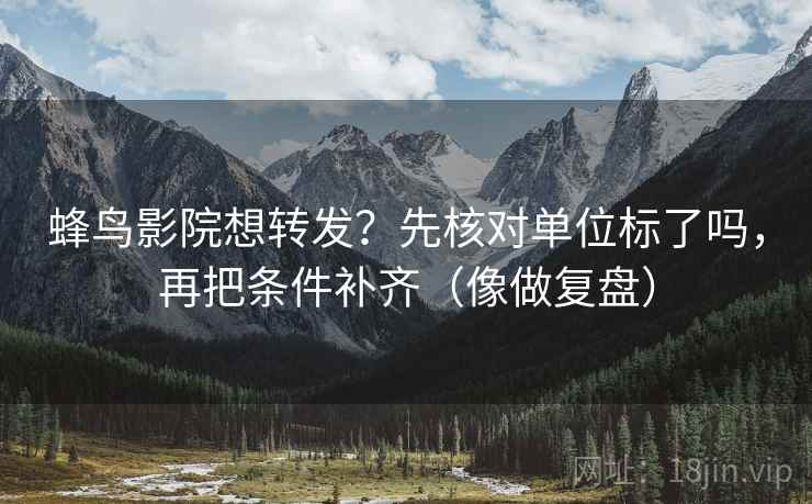 蜂鸟影院想转发？先核对单位标了吗，再把条件补齐（像做复盘）