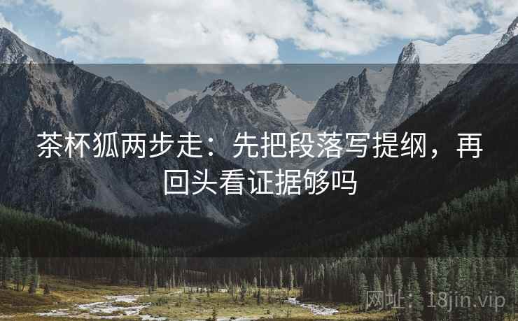 茶杯狐两步走：先把段落写提纲，再回头看证据够吗  第2张