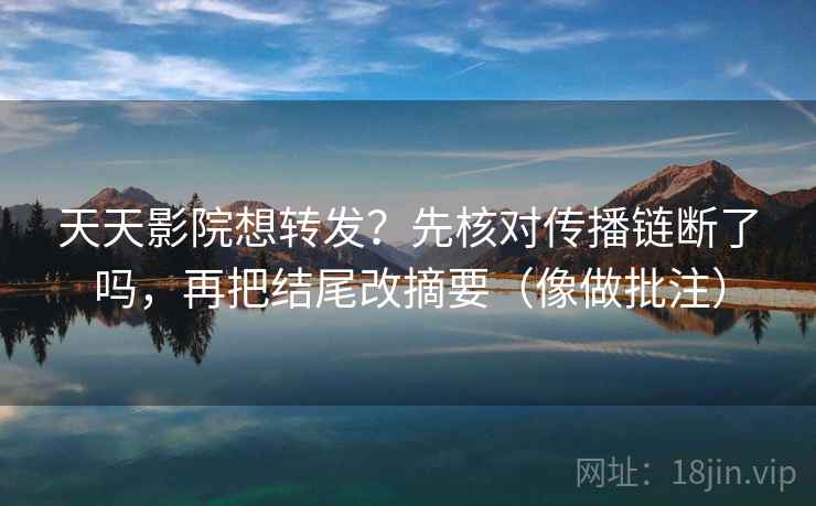 天天影院想转发？先核对传播链断了吗，再把结尾改摘要（像做批注）  第2张