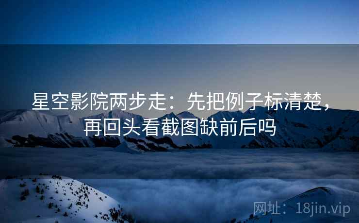星空影院两步走：先把例子标清楚，再回头看截图缺前后吗