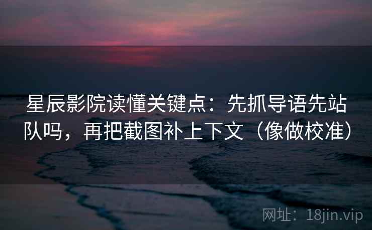 星辰影院读懂关键点：先抓导语先站队吗，再把截图补上下文（像做校准）