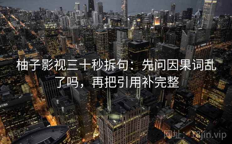 柚子影视三十秒拆句：先问因果词乱了吗，再把引用补完整