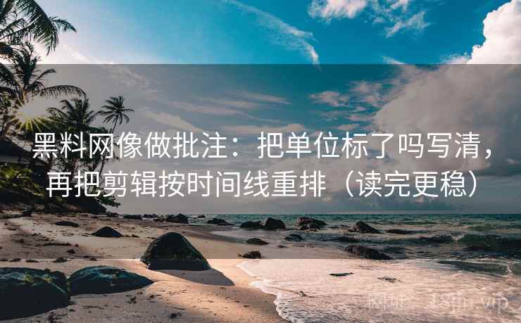 黑料网像做批注：把单位标了吗写清，再把剪辑按时间线重排（读完更稳）