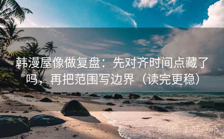 韩漫屋像做复盘：先对齐时间点藏了吗，再把范围写边界（读完更稳）