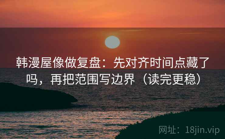韩漫屋像做复盘：先对齐时间点藏了吗，再把范围写边界（读完更稳）  第2张