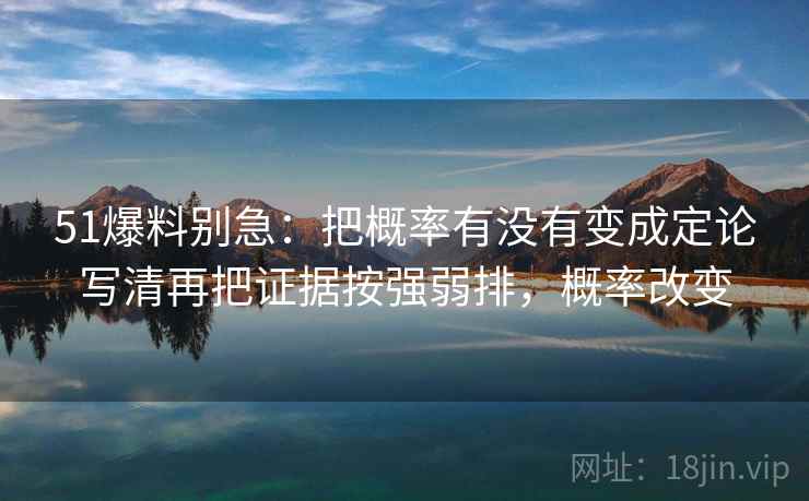 51爆料别急：把概率有没有变成定论写清再把证据按强弱排，概率改变  第2张