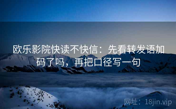 欧乐影院快读不快信：先看转发语加码了吗，再把口径写一句  第2张
